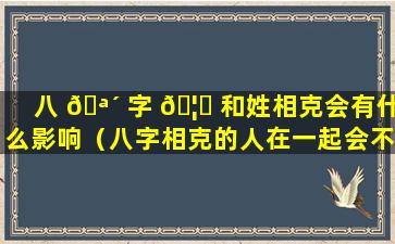 八 🪴 字 🦈 和姓相克会有什么影响（八字相克的人在一起会不会影响自己身边的人）